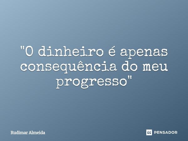 ⁠"O dinheiro é apenas consequência do meu progresso"... Frase de Rudimar Almeida.