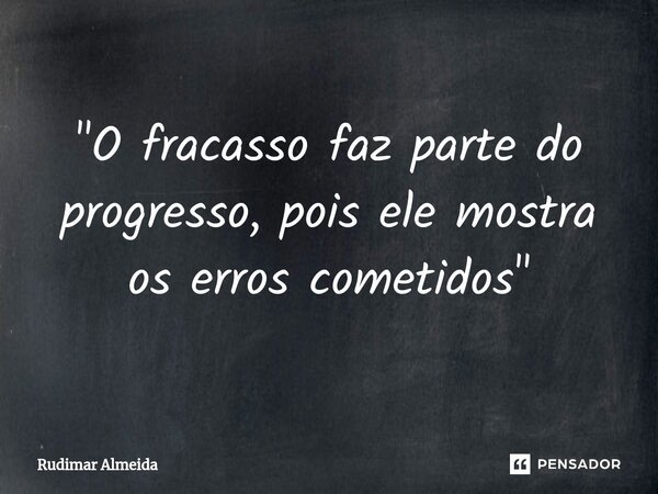"O fracasso faz parte do progresso, pois ele mostra os erros cometidos"... Frase de Rudimar Almeida.