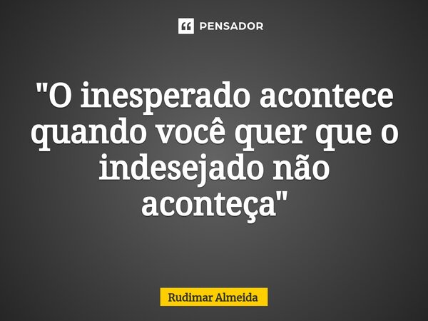 ⁠"O inesperado acontece quando você quer que o indesejado não aconteça"... Frase de Rudimar Almeida.