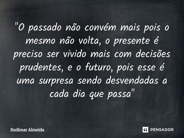 ⁠"O passado não convém mais pois o mesmo não volta, o presente é preciso ser vivido mais com decisões prudentes, e o futuro, pois esse é uma surpresa sendo... Frase de Rudimar Almeida.
