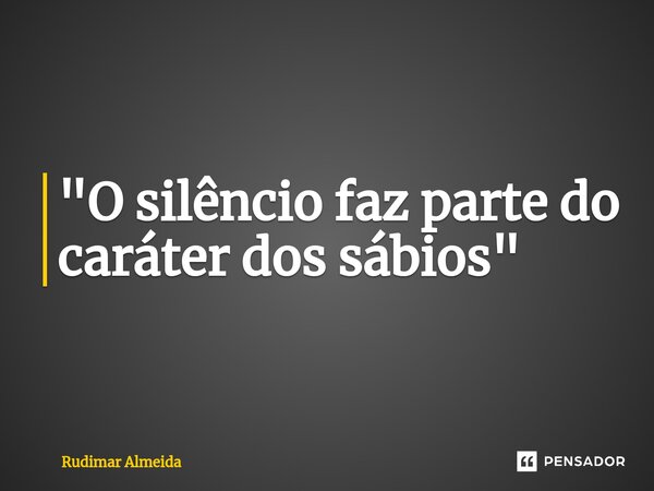 "O silêncio faz parte do caráter dos sábios"⁠... Frase de Rudimar Almeida.