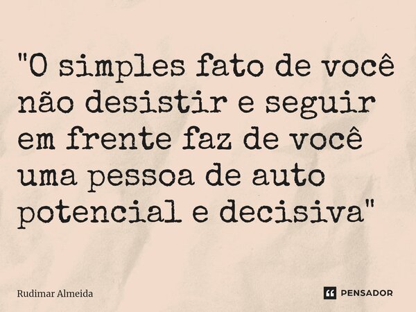 ⁠"O simples fato de você não desistir e seguir em frente faz de você uma pessoa de auto potencial e decisiva"... Frase de Rudimar Almeida.