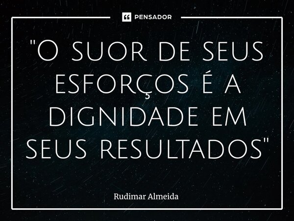 ⁠"O suor de seus esforços é a dignidade em seus resultados"... Frase de Rudimar Almeida.