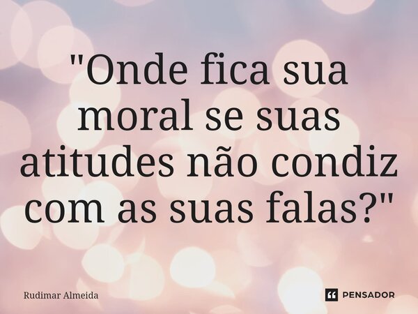 ⁠"Onde fica sua moral se suas atitudes não condiz com as suas falas?"... Frase de Rudimar Almeida.