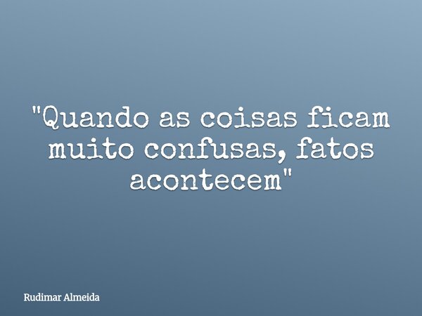 "Quando as coisas ficam muito confusas, fatos acontecem"... Frase de Rudimar Almeida.