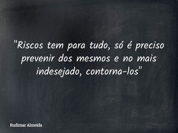 "Riscos tem para tudo, só é preciso prevenir dos mesmos e no mais indesejado, contorna-los"... Frase de Rudimar Almeida.