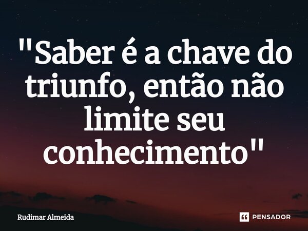 "Saber é a chave do triunfo, então não limite seu conhecimento"⁠... Frase de Rudimar Almeida.