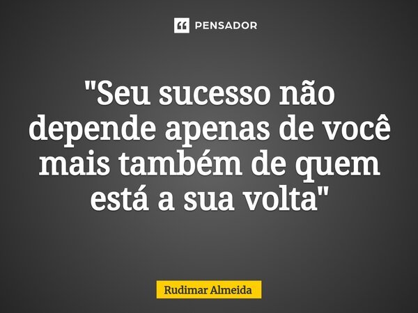 ⁠"Seu sucesso não depende apenas de você mais também de quem está a sua volta"... Frase de Rudimar Almeida.