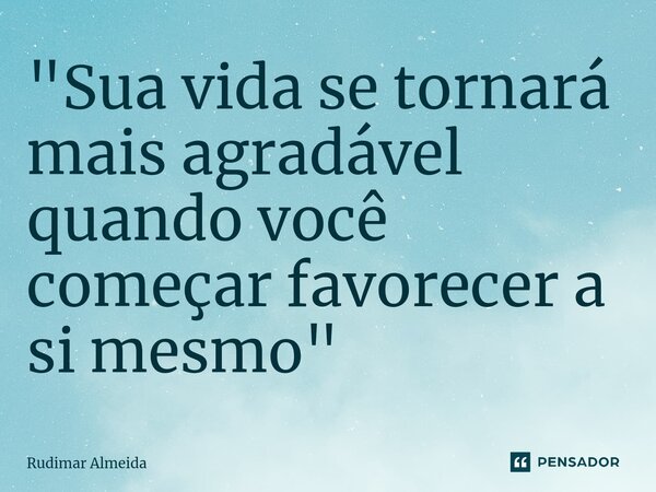 "Sua vida se tornará mais agradável quando você começar favorecer a si mesmo"⁠... Frase de Rudimar Almeida.