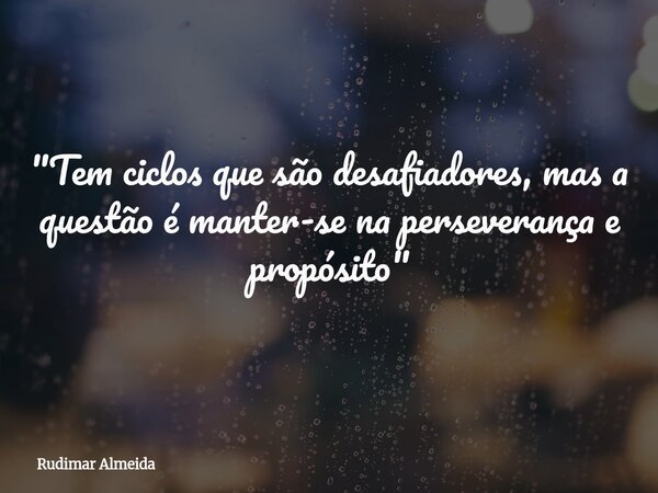 ⁠"Tem ciclos que são desafiadores, mas a questão é manter-se na perseverança e propósito"... Frase de Rudimar Almeida.