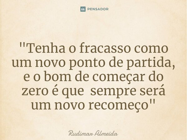 ⁠"Tenha o fracasso como um novo ponto de partida, e o bom de começar do zero é que sempre será um novo recomeço"... Frase de Rudimar Almeida.