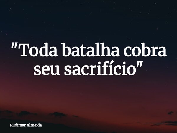 "Toda batalha cobra seu sacrifício"... Frase de Rudimar Almeida.