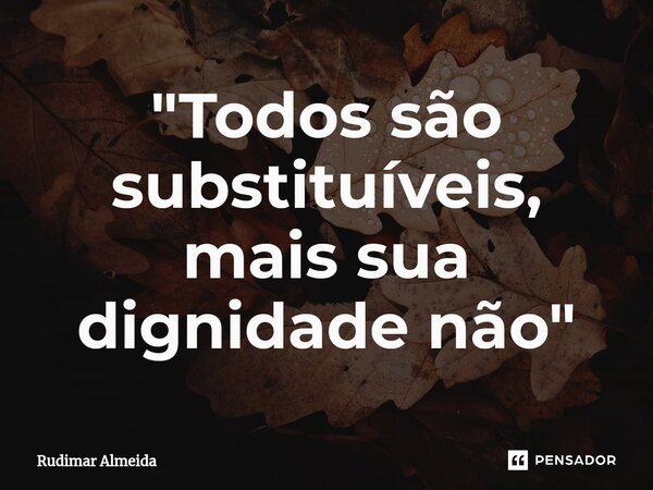 ⁠"Todos são substituíveis, mais sua dignidade não"... Frase de Rudimar Almeida.