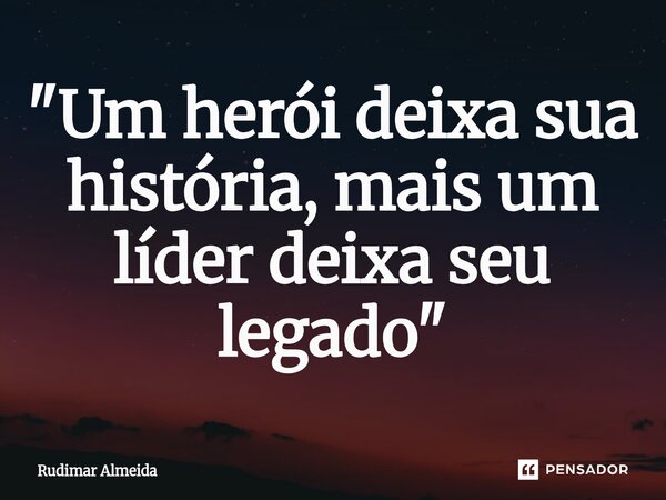 ⁠"Um herói deixa sua história, mais um líder deixa seu legado"... Frase de Rudimar Almeida.