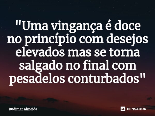 "Uma vingança é doce no princípio com desejos elevados mas se torna salgado no final com pesadelos conturbados"⁠... Frase de Rudimar Almeida.