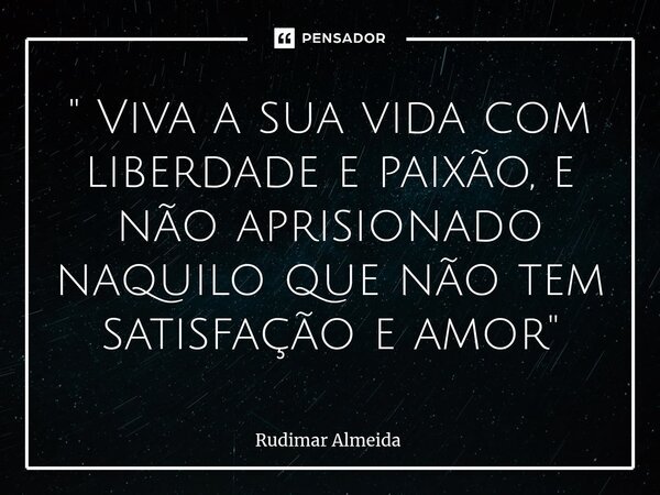 ⁠" Viva a sua vida com liberdade e paixão, e não aprisionado naquilo que não tem satisfação e amor"... Frase de Rudimar Almeida.
