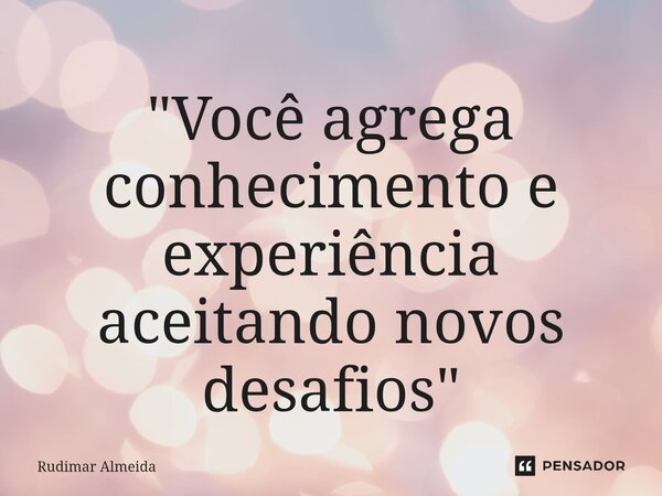 ⁠"Você agrega conhecimento e experiência aceitando novos desafios"... Frase de Rudimar Almeida.