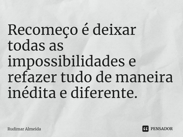 Recomeço é deixar todas as impossibilidades e ⁠refazer tudo de maneira inédita e diferente.... Frase de Rudimar Almeida.