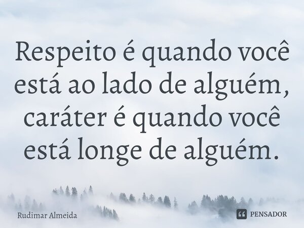 Respeito é quando você está ao lado de alguém, caráter é quando você está longe de alguém.⁠... Frase de Rudimar Almeida.