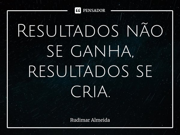 Resultados não se ganha, resultados se cria.⁠... Frase de Rudimar Almeida.