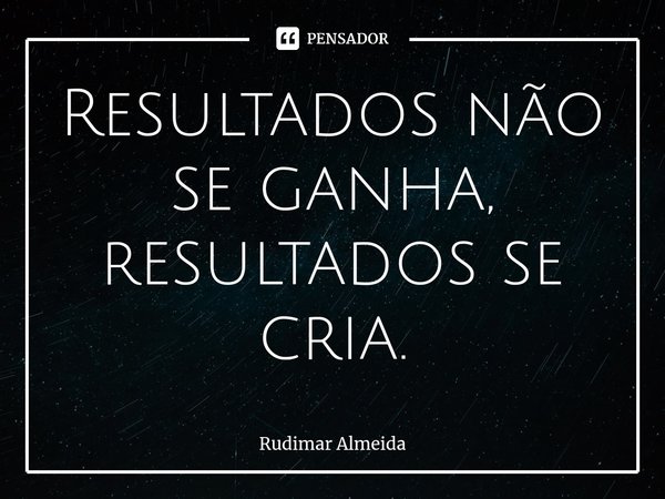 Resultados não se ganha, resultados se cria.⁠... Frase de Rudimar Almeida.