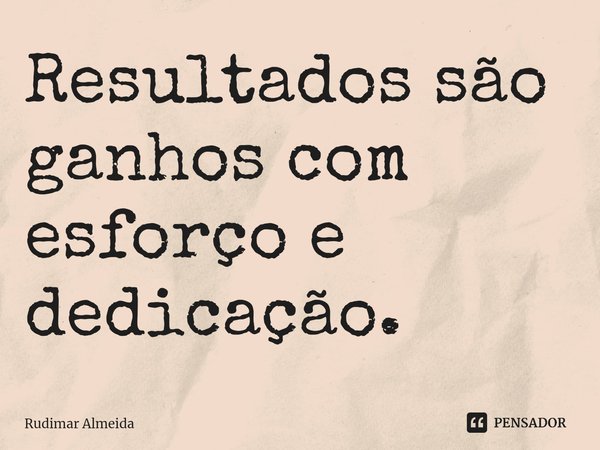 Resultados são ganhos com esforço e dedicação.⁠... Frase de Rudimar Almeida.