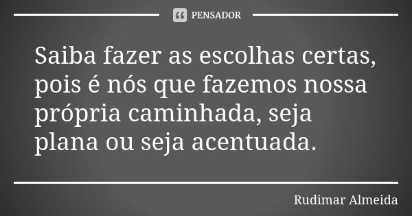 Saiba fazer as escolhas certas, pois é nós que fazemos nossa própria caminhada, seja plana ou seja acentuada.... Frase de Rudimar Almeida.