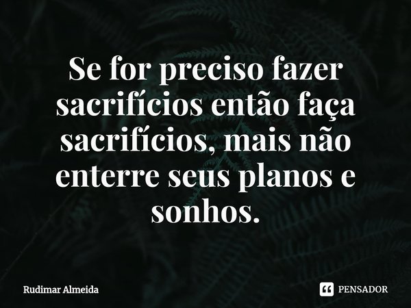 Se for preciso fazer sacrifícios então faça sacrifícios, mais não enterre seus planos e sonhos.⁠... Frase de Rudimar Almeida.