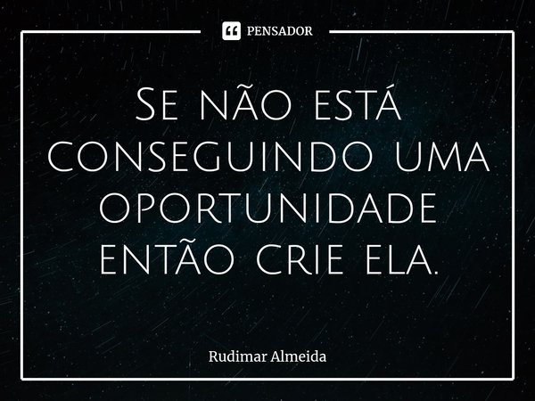 Se não está conseguindo uma oportunidade então crie ela.⁠... Frase de Rudimar Almeida.