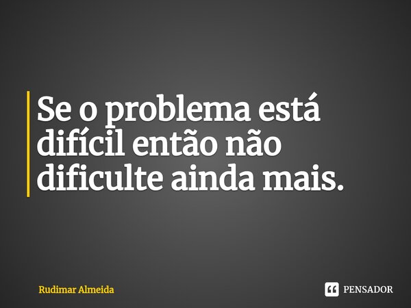 Se o problema está difícil então não dificulte ainda mais.⁠... Frase de Rudimar Almeida.