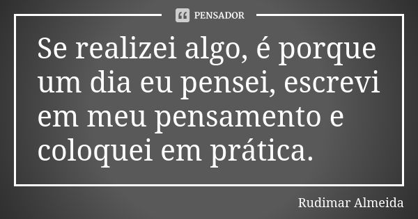 Se realizei algo, é porque um dia eu pensei, escrevi em meu pensamento e coloquei em prática.... Frase de Rudimar Almeida.