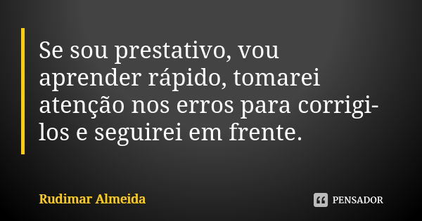 Se sou prestativo, vou aprender rápido, tomarei atenção nos erros para corrigi-los e seguirei em frente.... Frase de Rudimar Almeida.