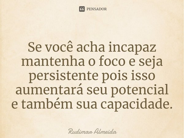 Se você acha incapaz mantenha o foco e seja persistente pois isso aumentará seu potencial e também sua ca⁠pacidade.... Frase de Rudimar Almeida.