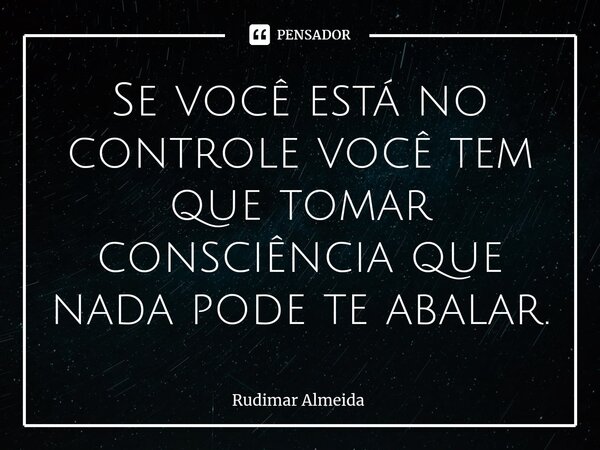 Se você está no controle você tem que tomar consciência que nada pode te abalar.⁠... Frase de Rudimar Almeida.