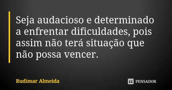 Seja audacioso e determinado a enfrentar dificuldades, pois assim não terá situação que não possa vencer.... Frase de Rudimar Almeida.