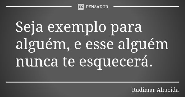 Seja exemplo para alguém, e esse alguém nunca te esquecerá.... Frase de Rudimar Almeida.