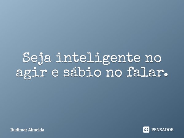 Seja inteligente no agir e sábio no falar.⁠... Frase de Rudimar Almeida.