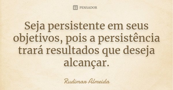 Seja persistente em seus objetivos, pois a persistência trará resultados que deseja alcançar.... Frase de Rudimar Almeida.