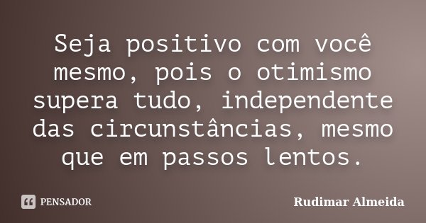 Seja positivo com você mesmo, pois o otimismo supera tudo, independente das circunstâncias, mesmo que em passos lentos.... Frase de Rudimar Almeida.