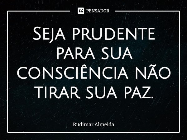 Seja prudente para sua consciência não tirar⁠ sua paz.... Frase de Rudimar Almeida.