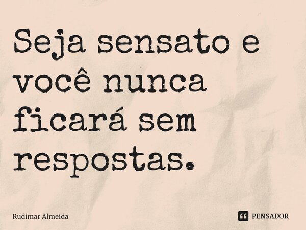 Seja sensato e você nunca ficará sem respostas.... Frase de Rudimar Almeida.