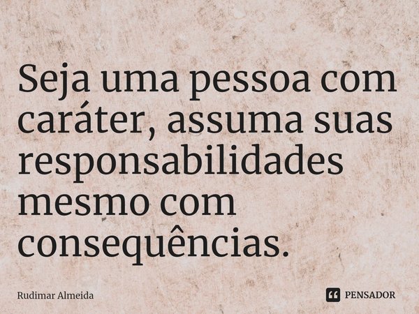Seja uma pessoa com caráter, assuma suas responsabilidades mesmo com consequências.⁠... Frase de Rudimar Almeida.