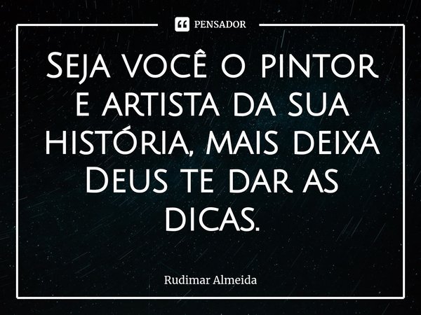 Seja você o pintor e artista da sua história, mais deixa Deus te dar as dicas.⁠... Frase de Rudimar Almeida.