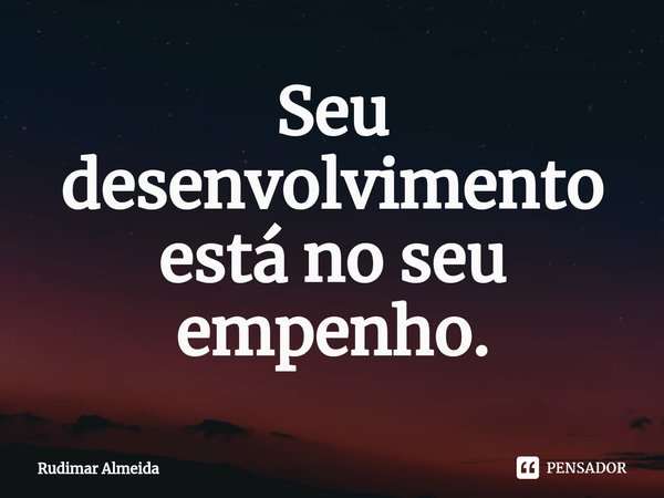 Seu desenvolvimento está no seu empenho.⁠... Frase de Rudimar Almeida.