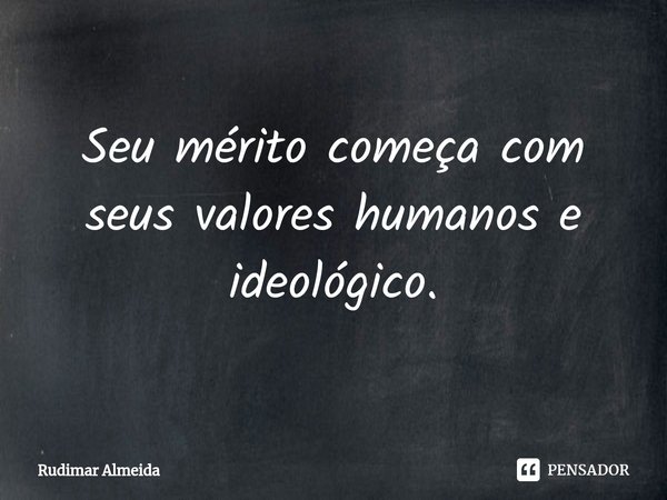 Seu mérito começa com seus valores⁠ humanos e ideológico.... Frase de Rudimar Almeida.