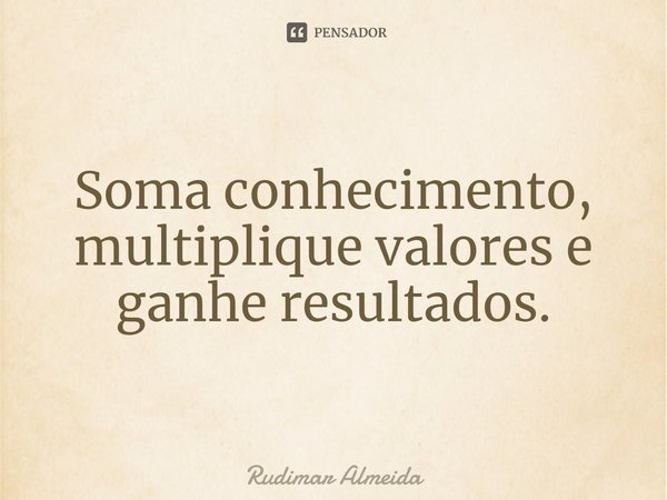 Soma conhecimento, multiplique valores e ganhe resultados.⁠... Frase de Rudimar Almeida.