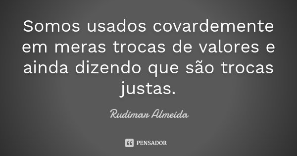 Somos usados covardemente em meras trocas de valores e ainda dizendo que são trocas justas.... Frase de Rudimar Almeida.