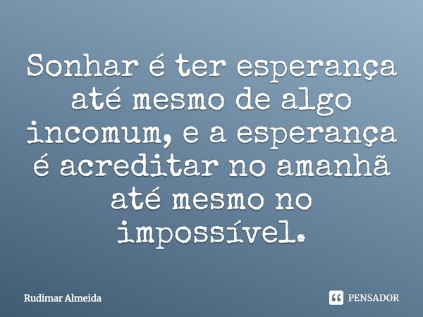 Sonhar é ter esperança até mesmo de algo incomum, e a esperança é acreditar no amanhã até mesmo no impossível.⁠... Frase de Rudimar Almeida.