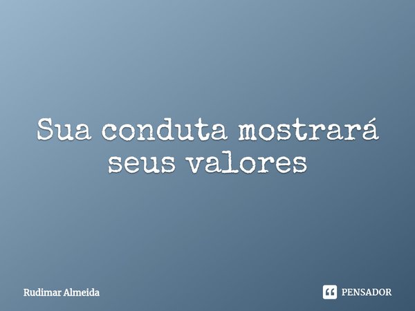 Sua conduta mostrará seus valores⁠... Frase de Rudimar Almeida.