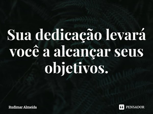 Sua dedicação levará você a alcançar seus objetivos.⁠... Frase de Rudimar Almeida.